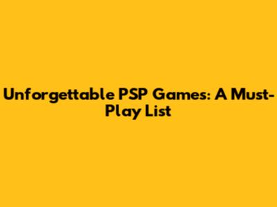 Unforgettable PSP Games: A Must-Play List