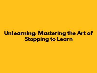 Unlearning: Mastering the Art of Stopping to Learn