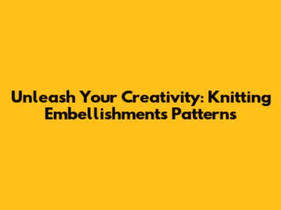 Unleash Your Creativity: Knitting Embellishments Patterns