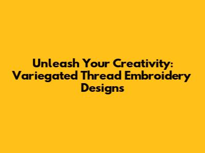 Unleash Your Creativity: Variegated Thread Embroidery Designs
