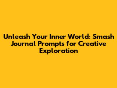 Unleash Your Inner World: Smash Journal Prompts for Creative Exploration
