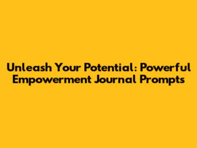 Unleash Your Potential: Powerful Empowerment Journal Prompts