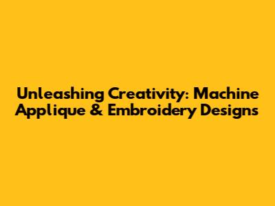 Unleashing Creativity: Machine Applique & Embroidery Designs