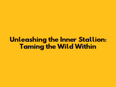 Unleashing the Inner Stallion: Taming the Wild Within
