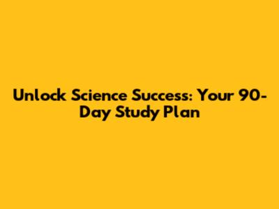 Unlock Science Success: Your 90-Day Study Plan