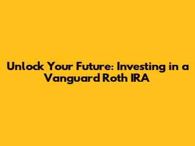 Unlock Your Future: Investing in a Vanguard Roth IRA