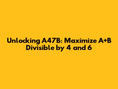 Unlocking A47B: Maximize A+B Divisible by 4 and 6