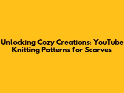 Unlocking Cozy Creations: YouTube Knitting Patterns for Scarves