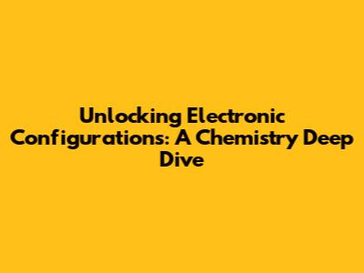 Unlocking Electronic Configurations: A Chemistry Deep Dive