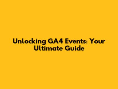Unlocking GA4 Events: Your Ultimate Guide