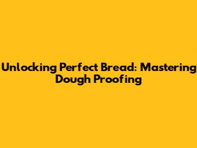 Unlocking Perfect Bread: Mastering Dough Proofing