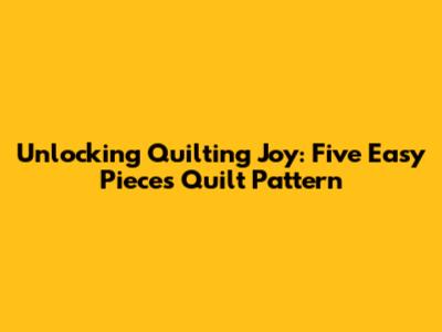 Unlocking Quilting Joy: Five Easy Pieces Quilt Pattern