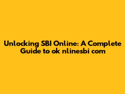 Unlocking SBI Online: A Complete Guide to ok nlinesbi com