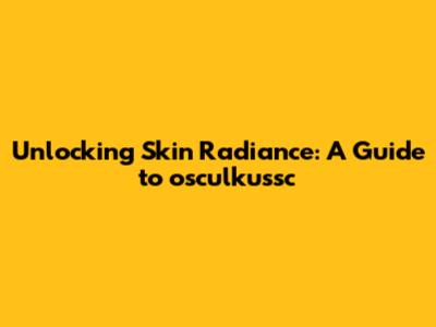 Unlocking Skin Radiance: A Guide to osculkussc
