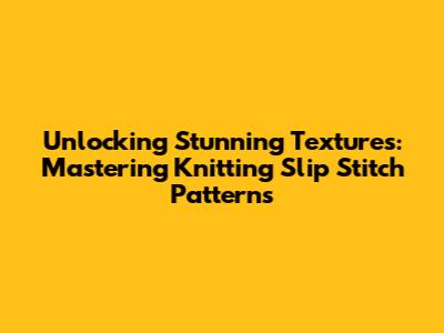 Unlocking Stunning Textures: Mastering Knitting Slip Stitch Patterns