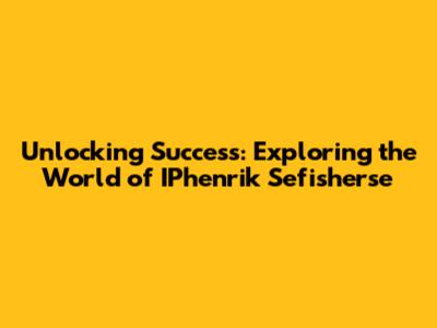 Unlocking Success: Exploring the World of IPhenrik Sefisherse