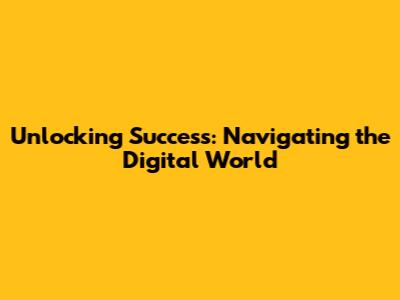 Unlocking Success: Navigating the Digital World