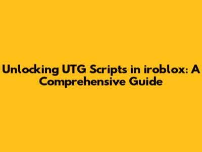 Unlocking UTG Scripts in iroblox: A Comprehensive Guide