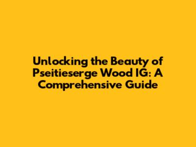 Unlocking the Beauty of Pseitieserge Wood IG: A Comprehensive Guide