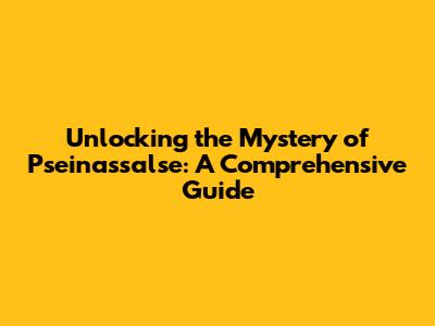 Unlocking the Mystery of Pseinassalse: A Comprehensive Guide