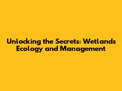 Unlocking the Secrets: Wetlands Ecology and Management