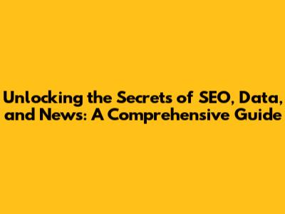 Unlocking the Secrets of SEO, Data, and News: A Comprehensive Guide