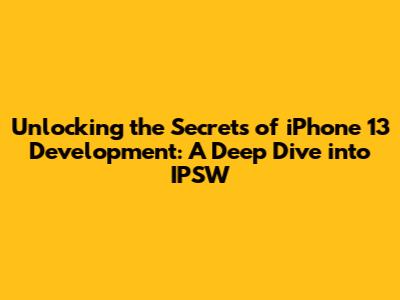Unlocking the Secrets of iPhone 13 Development: A Deep Dive into IPSW