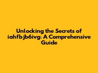 Unlocking the Secrets of iahfbjb6ivg: A Comprehensive Guide