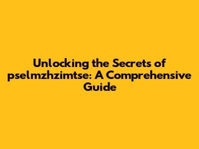 Unlocking the Secrets of pselmzhzimtse: A Comprehensive Guide