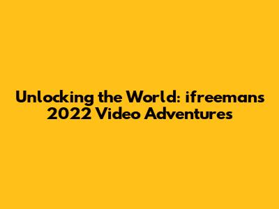 Unlocking the World: ifreeman's 2022 Video Adventures