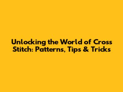 Unlocking the World of Cross Stitch: Patterns, Tips & Tricks