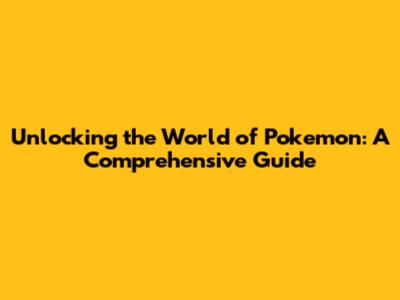 Unlocking the World of Pokemon: A Comprehensive Guide
