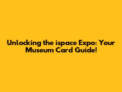 Unlocking the ispace Expo: Your Museum Card Guide!