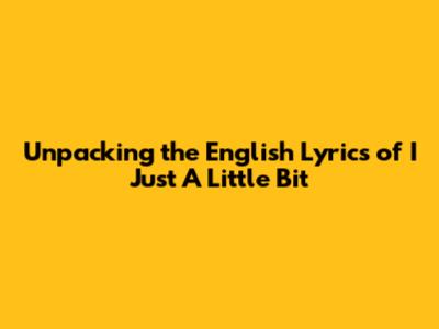 Unpacking the English Lyrics of 'I Just A Little Bit'