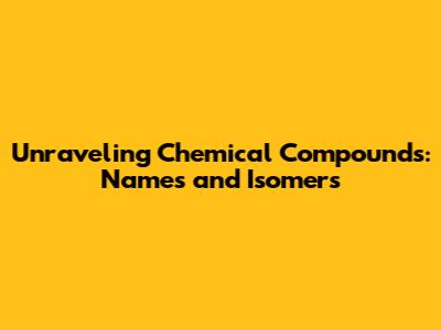 Unraveling Chemical Compounds: Names and Isomers