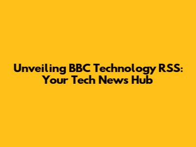 Unveiling BBC Technology RSS: Your Tech News Hub