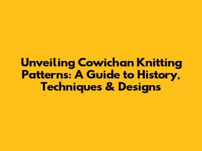 Unveiling Cowichan Knitting Patterns: A Guide to History, Techniques & Designs