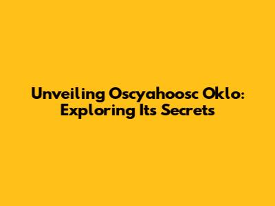 Unveiling Oscyahoosc Oklo: Exploring Its Secrets