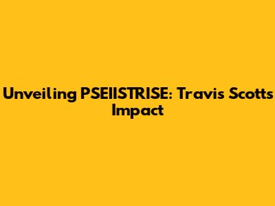Unveiling PSEIISTRISE: Travis Scott's Impact