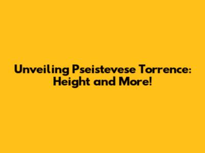 Unveiling Pseistevese Torrence: Height and More!