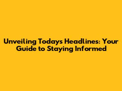 Unveiling Today's Headlines: Your Guide to Staying Informed