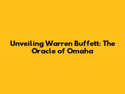 Unveiling Warren Buffett: The Oracle of Omaha