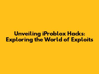 Unveiling iProblox Hacks: Exploring the World of Exploits