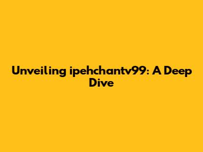Unveiling ipehchantv99: A Deep Dive