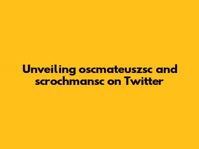 Unveiling oscmateuszsc and scrochmansc on Twitter