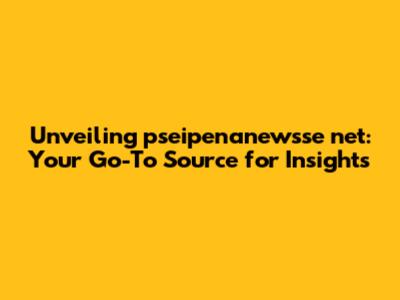 Unveiling pseipenanewsse net: Your Go-To Source for Insights