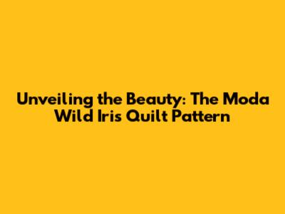 Unveiling the Beauty: The Moda Wild Iris Quilt Pattern