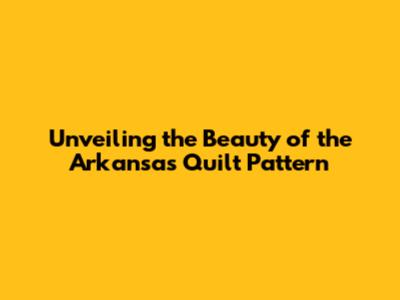 Unveiling the Beauty of the Arkansas Quilt Pattern