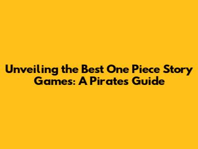 Unveiling the Best One Piece Story Games: A Pirate's Guide