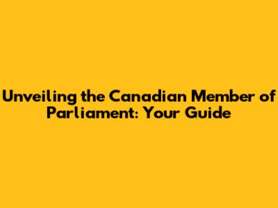 Unveiling the Canadian Member of Parliament: Your Guide